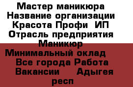 Мастер маникюра › Название организации ­ Красота-Профи, ИП › Отрасль предприятия ­ Маникюр › Минимальный оклад ­ 1 - Все города Работа » Вакансии   . Адыгея респ.